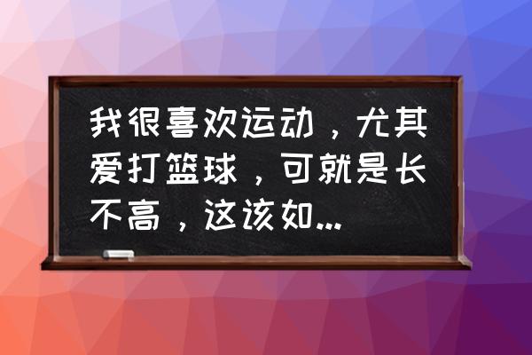 打篮球时怎样可以让自己跳得更高 我很喜欢运动，尤其爱打篮球，可就是长不高，这该如何是好？