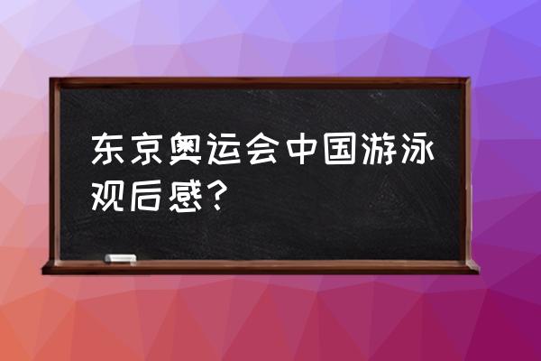 里约奥运录像游泳 东京奥运会中国游泳观后感？