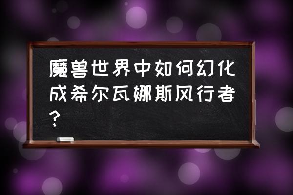 纳克萨玛斯冰抗装备怎么做 魔兽世界中如何幻化成希尔瓦娜斯风行者？