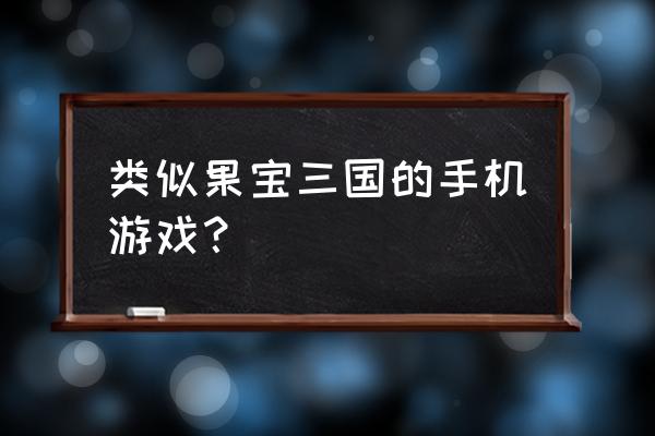 可以搞的三国游戏手游 类似果宝三国的手机游戏？