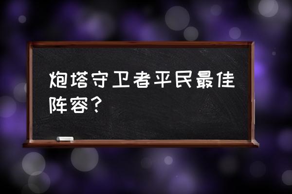 新塔防三国重点培养哪个神将 炮塔守卫者平民最佳阵容？