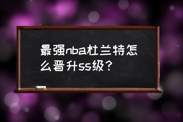 最强nbas级球星可以升到ss级吗 最强nba杜兰特怎么晋升ss级？