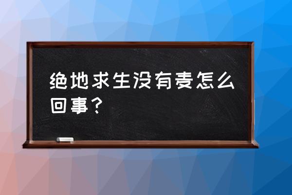 绝地求生语音动不动就没有声音了 绝地求生没有麦怎么回事？