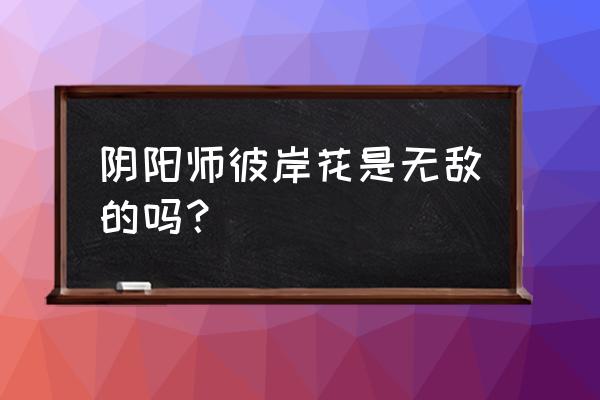 阴阳师彼岸花怎么养比较好 阴阳师彼岸花是无敌的吗？