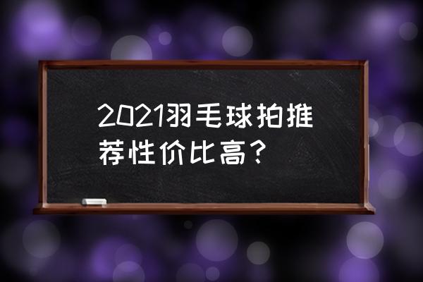 十大经典羽毛球拍排名 2021羽毛球拍推荐性价比高？