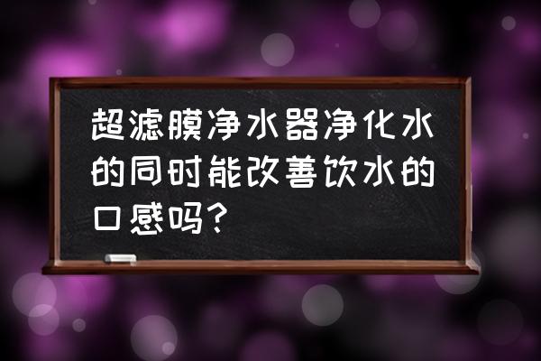 超滤膜净水器真的够用吗 超滤膜净水器净化水的同时能改善饮水的口感吗？