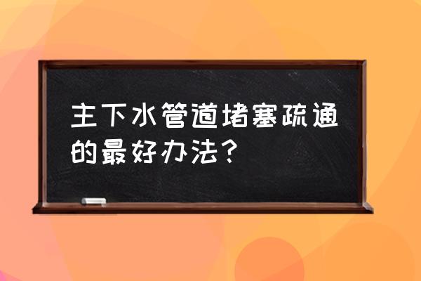 严重下水道堵塞疏通的最好办法 主下水管道堵塞疏通的最好办法？