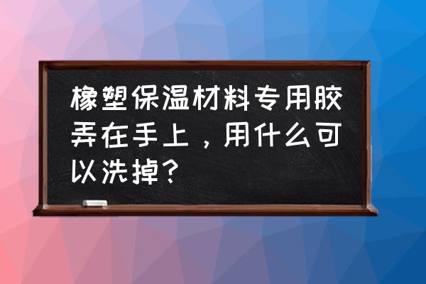 橡塑保温胶水价格 橡塑保温材料专用胶弄在手上，用什么可以洗掉？