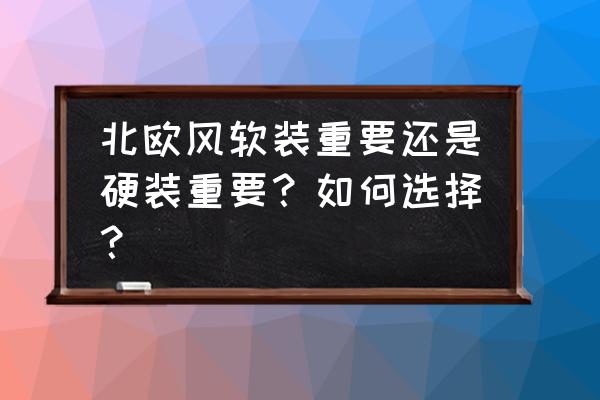 北欧风格装修全套清单 北欧风软装重要还是硬装重要？如何选择？