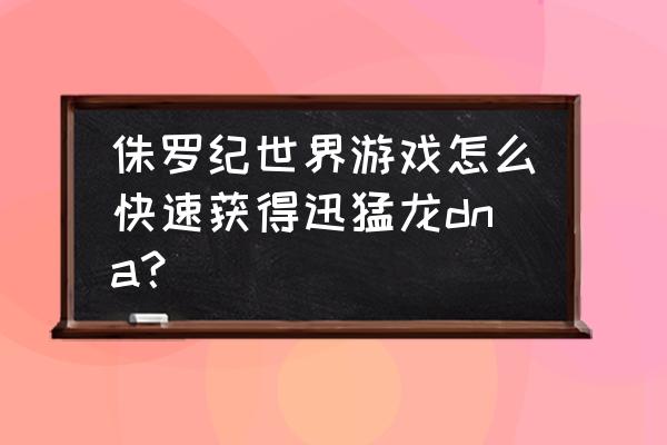 侏罗纪世界如何快速获得基因 侏罗纪世界游戏怎么快速获得迅猛龙dna？