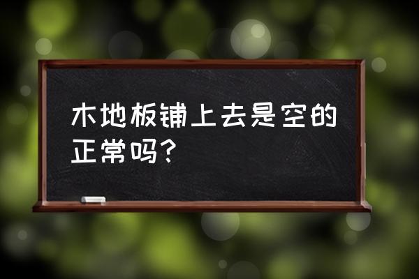 木地板有哪些问题可以解决 木地板铺上去是空的正常吗？