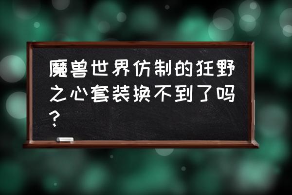 再见狂野之心游戏测评 魔兽世界仿制的狂野之心套装换不到了吗？