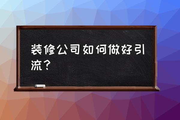 家装销售渠道都有哪些 装修公司如何做好引流？