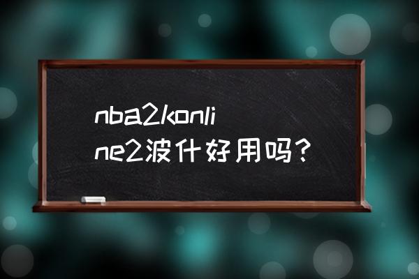 nba2k16王朝模式怎么选退役 nba2konline2波什好用吗？