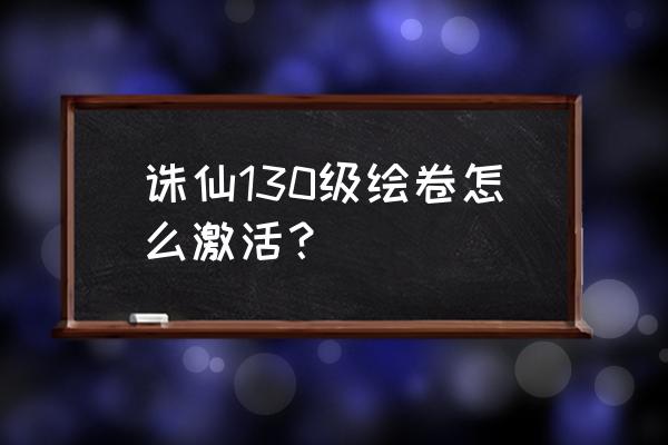 诛仙东南飞绘卷怎么激活 诛仙130级绘卷怎么激活？