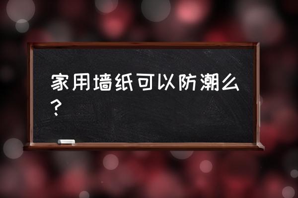 防潮自贴墙纸真的管用吗 家用墙纸可以防潮么？