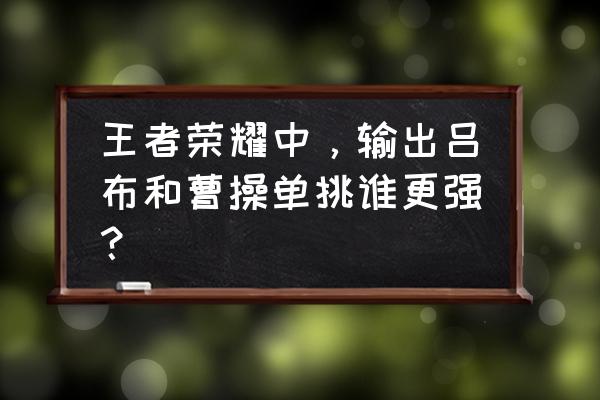 王者荣耀曾经的战神有曹操吗 王者荣耀中，输出吕布和曹操单挑谁更强？