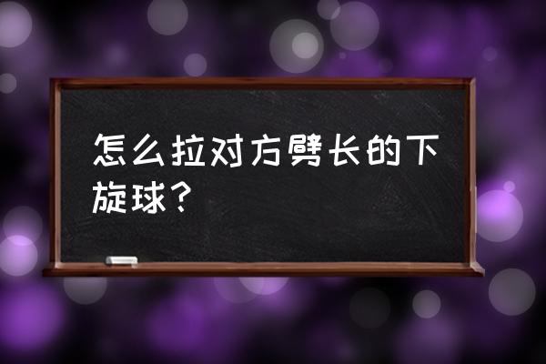 怎样把球拉到对方底线 怎么拉对方劈长的下旋球？