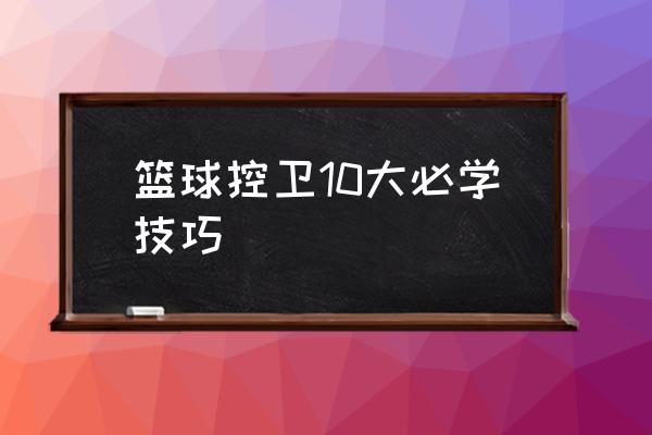 篮球技巧比赛项目 篮球控卫10大必学技巧