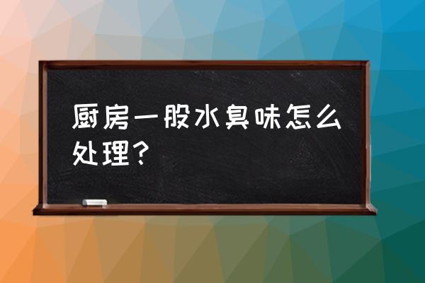 厨房腥臭味怎么清除 厨房一股水臭味怎么处理？