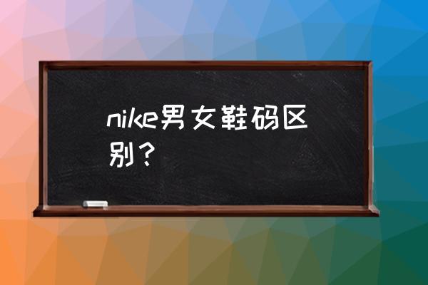 耐克女鞋码数对照表 nike男女鞋码区别？