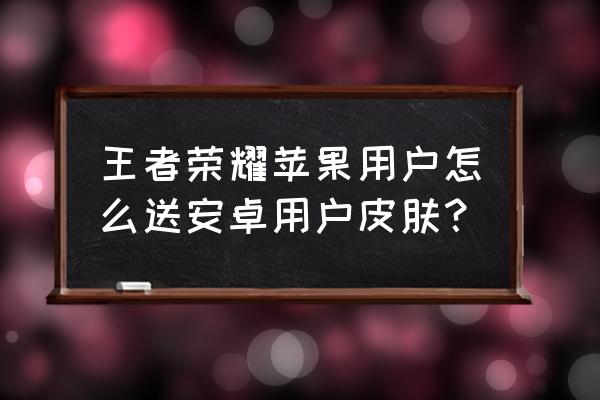 王者荣耀不同系统可以送皮肤吗 王者荣耀苹果用户怎么送安卓用户皮肤？