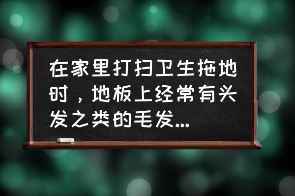 如何快速清理木地板上的头发 在家里打扫卫生拖地时，地板上经常有头发之类的毛发拖不干净，各位有很好的办法吗？