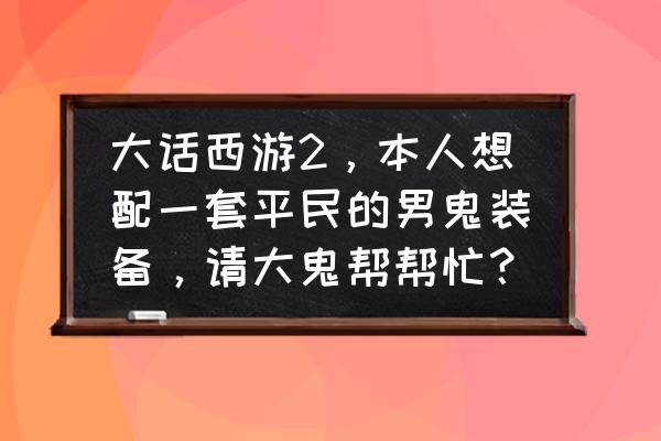 大话西游2免费版男人套装搭配图 大话西游2，本人想配一套平民的男鬼装备，请大鬼帮帮忙？