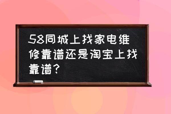 58同城电器维修平台 58同城上找家电维修靠谱还是淘宝上找靠谱？