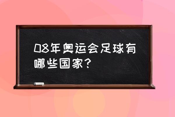 2008北京奥运会足球决赛 08年奥运会足球有哪些国家？