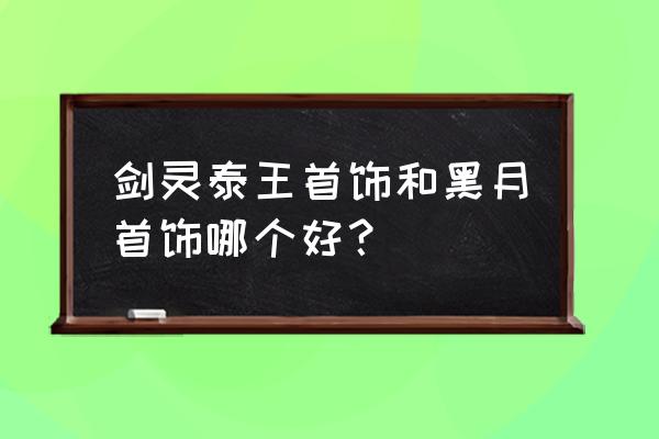 剑灵雪峰首饰12段换什么 剑灵泰王首饰和黑月首饰哪个好？