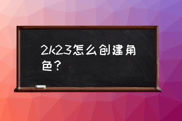 nba2k23怎么用自己的阵容名单 2k23怎么创建角色？