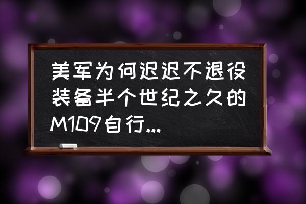 刺激战场滑翔机尾气怎么开 美军为何迟迟不退役装备半个世纪之久的M109自行榴弹炮？