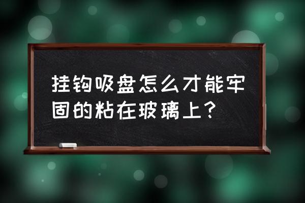 挂钩吸盘怎么吸最牢 挂钩吸盘怎么才能牢固的粘在玻璃上？