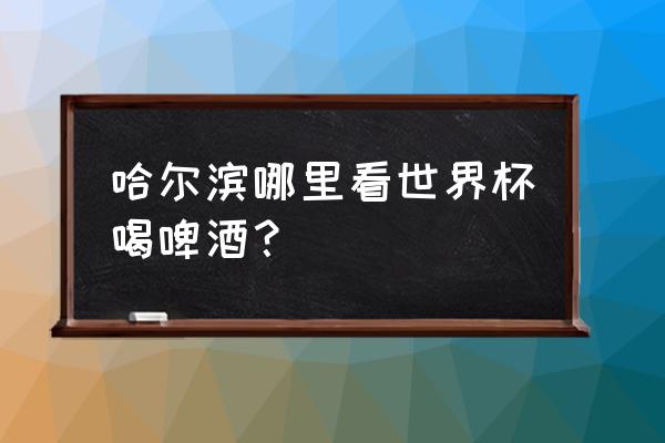 世界杯配啤酒有什么好处 哈尔滨哪里看世界杯喝啤酒？