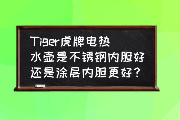 日本虎牌电热水瓶与中国产区别 Tiger虎牌电热水壶是不锈钢内胆好还是涂层内胆更好？