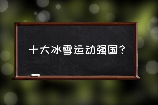 历届冬奥会参赛国家数量和人数 十大冰雪运动强国？