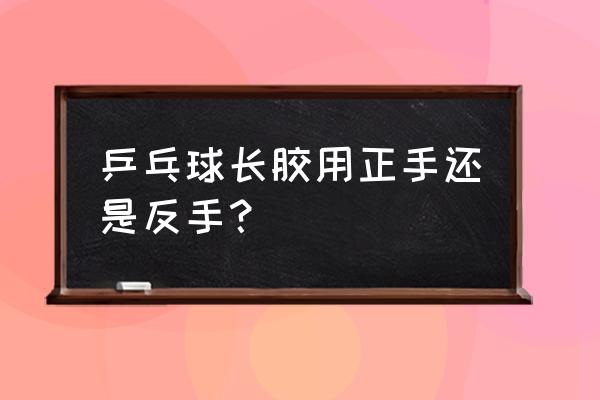 长胶怎么进攻威胁大 乒乓球长胶用正手还是反手？