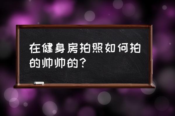 怎么画跑步的帅气男孩 在健身房拍照如何拍的帅帅的？