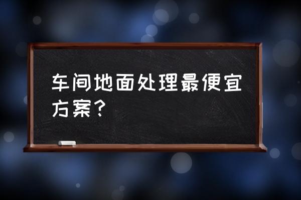 厂房旧地面怎么处理 车间地面处理最便宜方案？