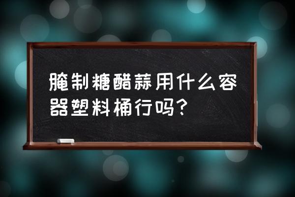 密封保鲜盒冰箱专用食品级 腌制糖醋蒜用什么容器塑料桶行吗？