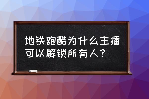 地铁跑酷怎么全人物解锁 地铁跑酷为什么主播可以解锁所有人？