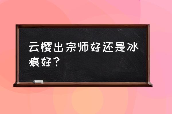 王者荣耀云缨适不适合打团 云樱出宗师好还是冰痕好？