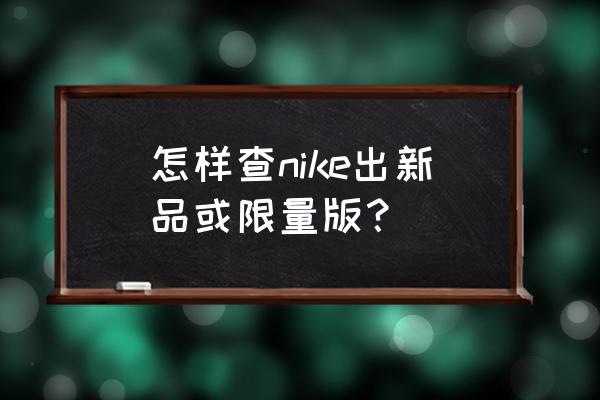 nike官网无法更改手机区号 怎样查nike出新品或限量版？