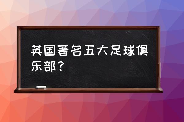 世界足坛十大最佳球队 英国著名五大足球俱乐部？