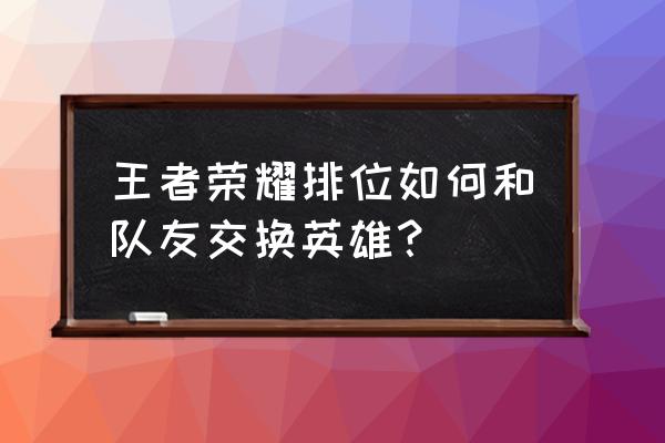 王者荣耀互换英雄哪个强势 王者荣耀排位如何和队友交换英雄？