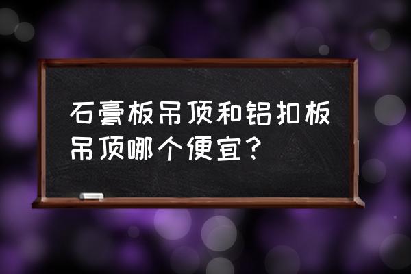 吊顶哪种板材最便宜 石膏板吊顶和铝扣板吊顶哪个便宜？