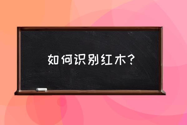 如何辨识红木家具的真假好坏 如何识别红木？