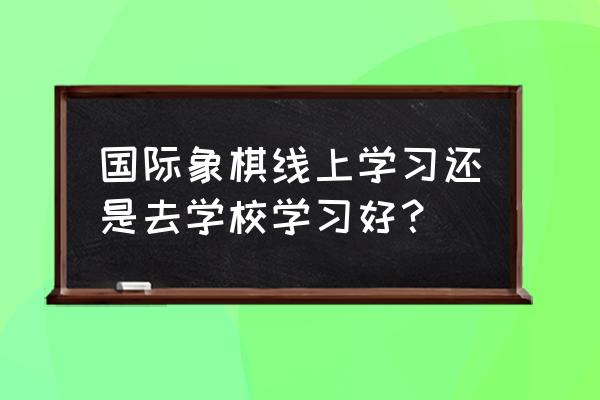 国际象棋可以自学参加比赛 国际象棋线上学习还是去学校学习好？