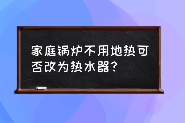 燃气锅炉改用电锅炉 家庭锅炉不用地热可否改为热水器？